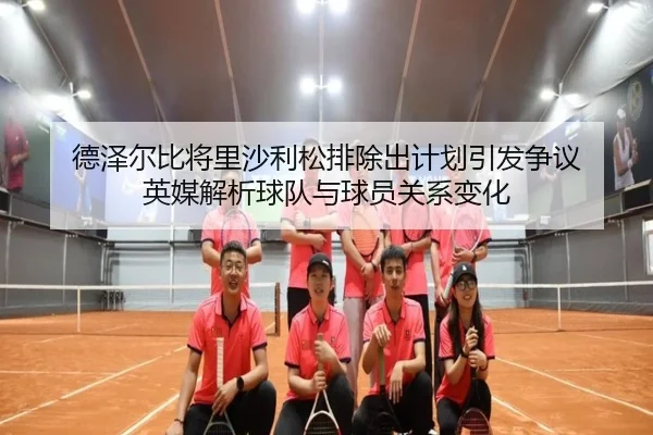 德泽尔比将里沙利松排除出计划引发争议 英媒解析球队与球员关系变化