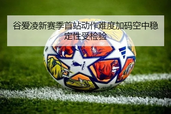 谷爱凌新赛季首站动作难度加码空中稳定性受检验